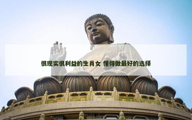 很现实很利益的生肖女 懂得做最好的选择