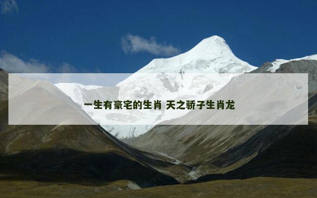 一生有豪宅的生肖 天之骄子生肖龙 一生有豪宅的生肖 天之骄子生肖龙