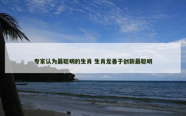 专家认为最聪明的生肖 生肖龙善于创新最聪明