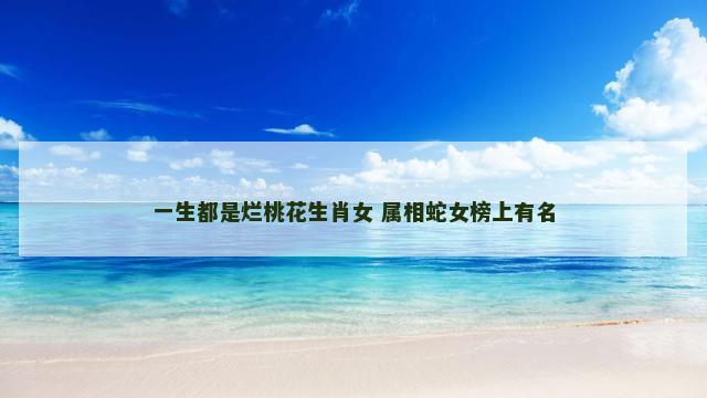一生都是烂桃花生肖女 属相蛇女榜上有名