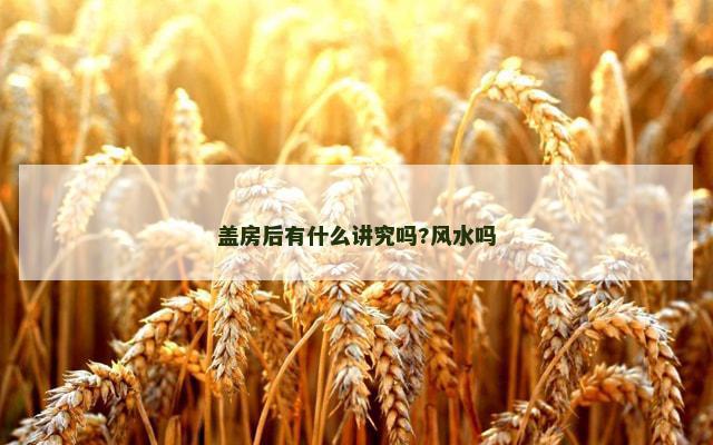 盖房后有什么讲究吗?风水吗 盖房后有什么讲究吗?风水吗