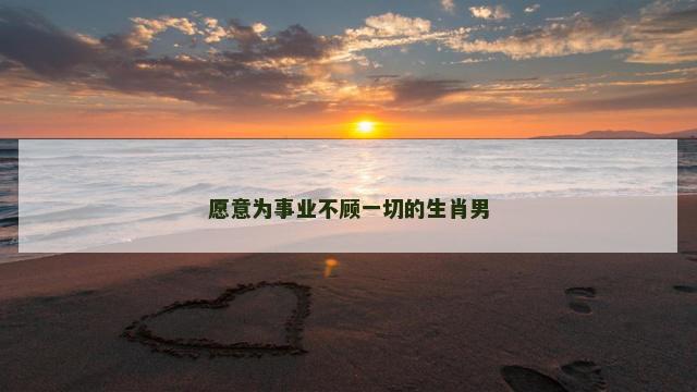 愿意为事业不顾一切的生肖男