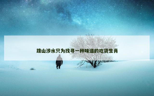 跋山涉水只为找寻一种味道的吃货生肖