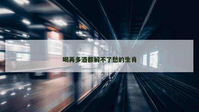 喝再多酒都解不了愁的生肖