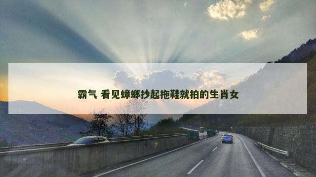 霸气 看见蟑螂抄起拖鞋就拍的生肖女