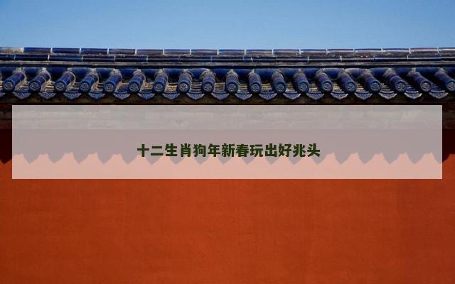 十二生肖狗年新春玩出好兆头 十二生肖狗年新春玩出好兆头