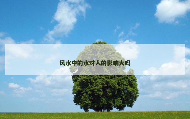 风水中的水对人的影响大吗 风水中的水对人的影响大吗
