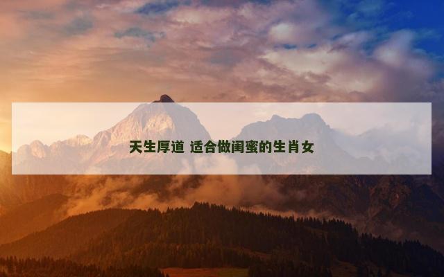 天生厚道 适合做闺蜜的生肖女 天生厚道 适合做闺蜜的生肖女