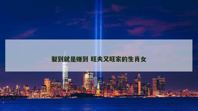 娶到就是赚到 旺夫又旺家的生肖女 娶到就是赚到 旺夫又旺家的生肖女