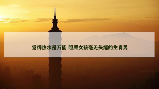 觉得热水是万能 照顾女孩毫无头绪的生肖男