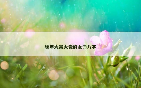 晚年大富大贵的女命八字