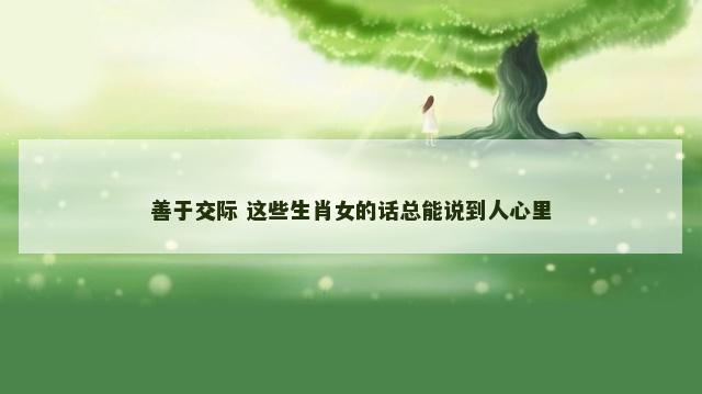 善于交际 这些生肖女的话总能说到人心里