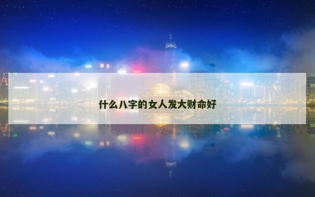 什么八字的女人发大财命好 什么八字的女人发大财命好