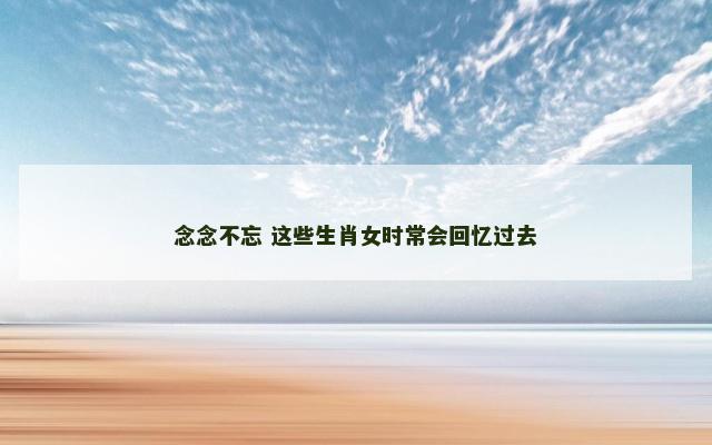 念念不忘 这些生肖女时常会回忆过去