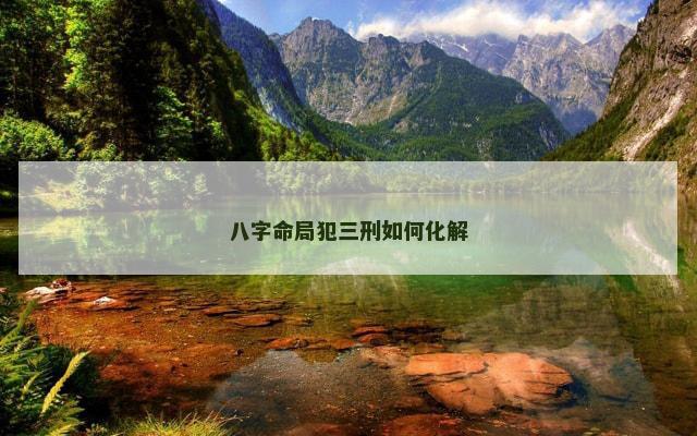 八字命局犯三刑如何化解