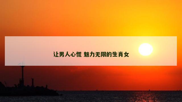 让男人心慌 魅力无限的生肖女