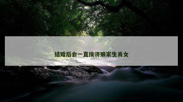 结婚后会一直接济娘家生肖女