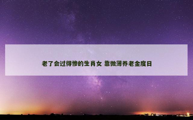 老了会过得惨的生肖女 靠微薄养老金度日