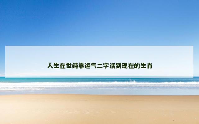 人生在世纯靠运气二字活到现在的生肖