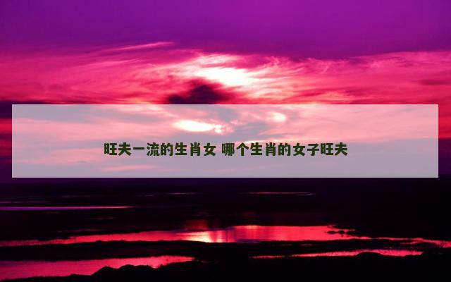 旺夫一流的生肖女 哪个生肖的女子旺夫