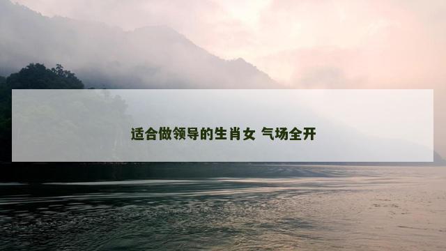 适合做领导的生肖女 气场全开