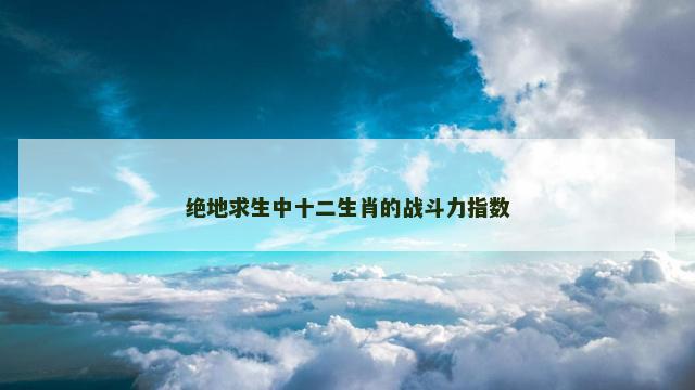 绝地求生中十二生肖的战斗力指数