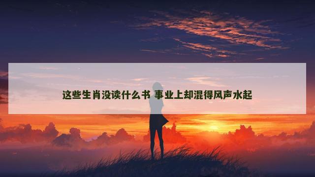 这些生肖没读什么书 事业上却混得风声水起