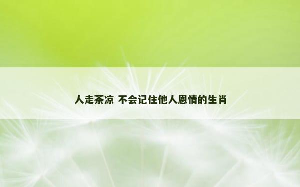 人走茶凉 不会记住他人恩情的生肖