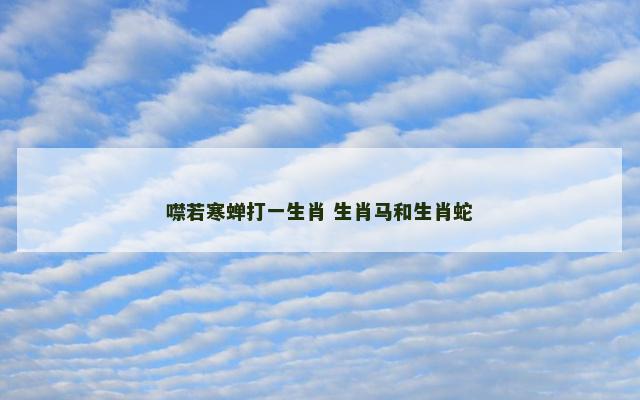 噤若寒蝉打一生肖 生肖马和生肖蛇