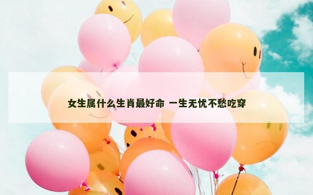女生属什么生肖最好命 一生无忧不愁吃穿