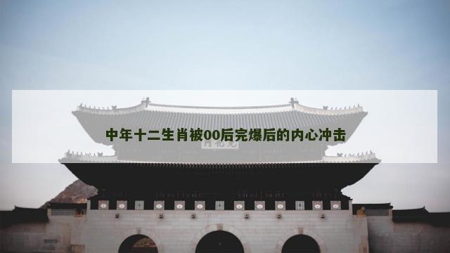 中年十二生肖被00后完爆后的内心冲击