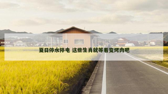 夏日停水停电 这些生肖就等着变烤肉吧