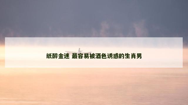 纸醉金迷 最容易被酒色诱惑的生肖男