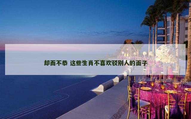 却而不恭 这些生肖不喜欢驳别人的面子