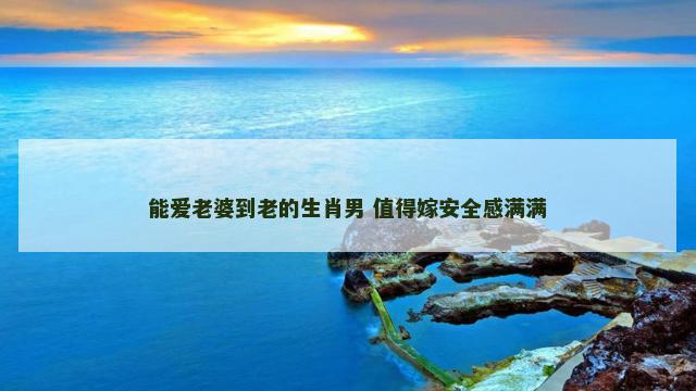 能爱老婆到老的生肖男 值得嫁安全感满满
