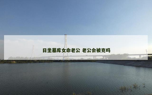 日坐墓库女命老公 老公会被克吗