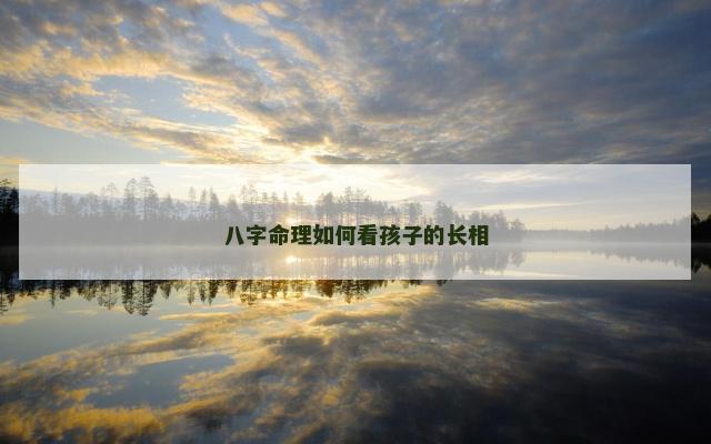 八字命理如何看孩子的长相