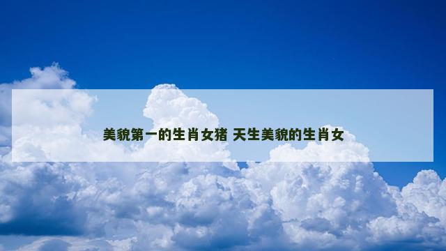 美貌第一的生肖女猪 天生美貌的生肖女