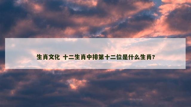 生肖文化 十二生肖中排第十二位是什么生肖?