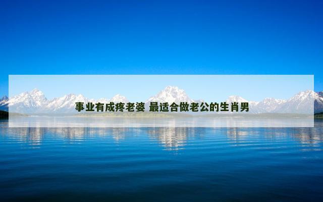 事业有成疼老婆 最适合做老公的生肖男