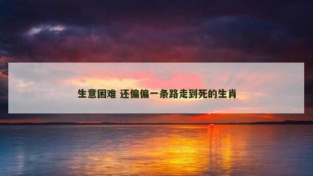 生意困难 还偏偏一条路走到死的生肖