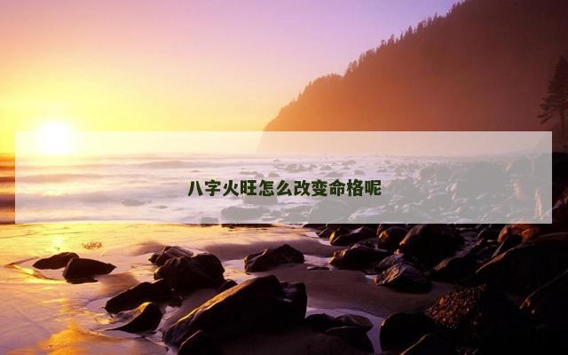 八字火旺怎么改变命格呢