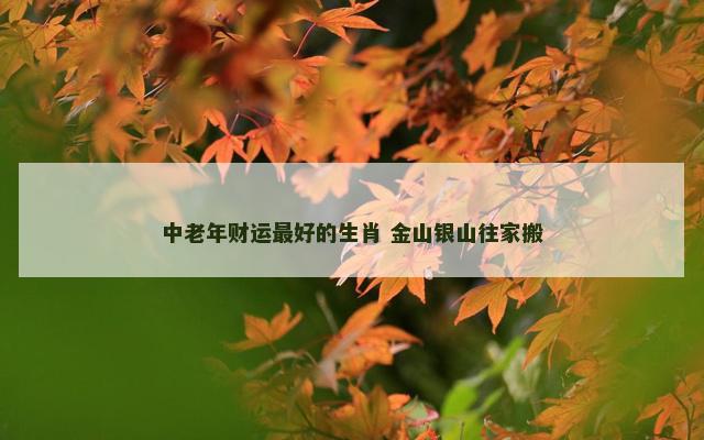 中老年财运最好的生肖 金山银山往家搬