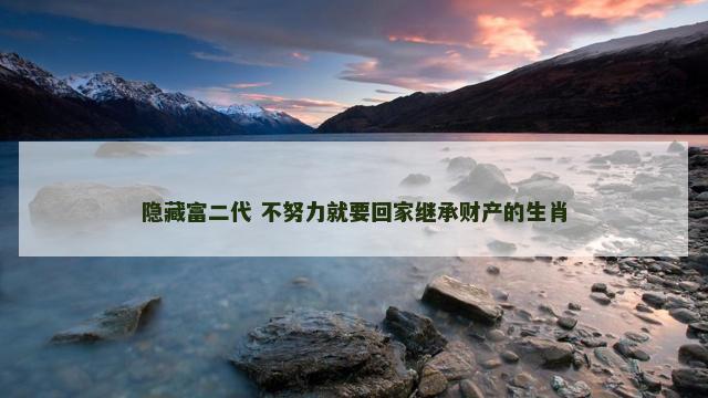 隐藏富二代 不努力就要回家继承财产的生肖