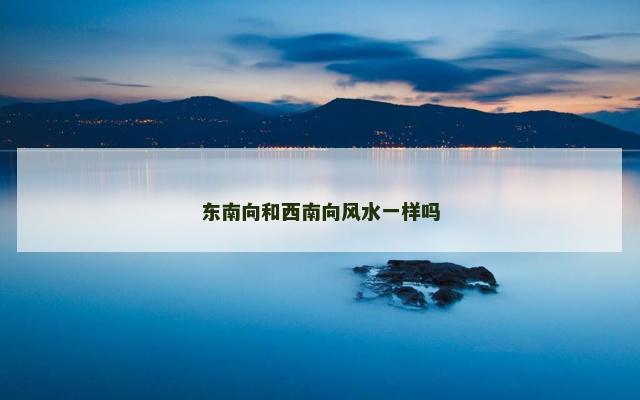 东南向和西南向风水一样吗