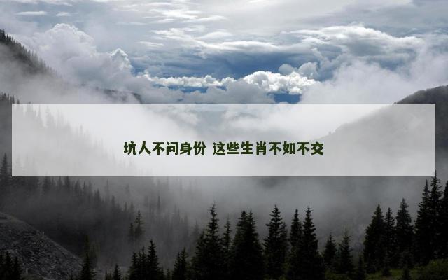 坑人不问身份 这些生肖不如不交