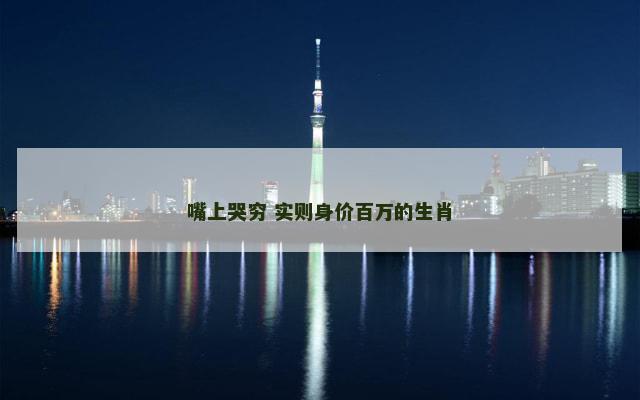 嘴上哭穷 实则身价百万的生肖 嘴上哭穷 实则身价百万的生肖