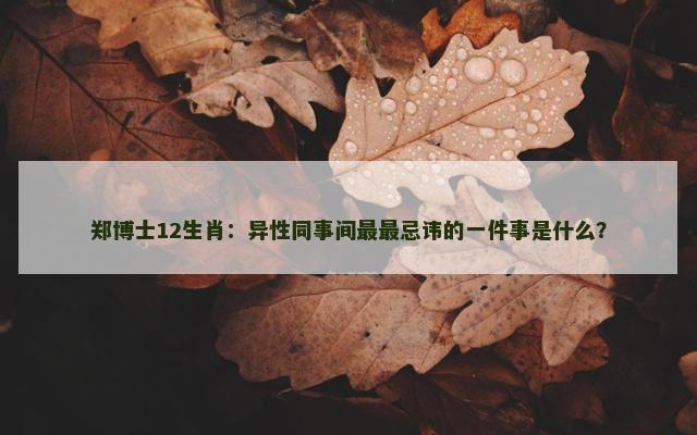 郑博士12生肖：异性同事间最最忌讳的一件事是什么？