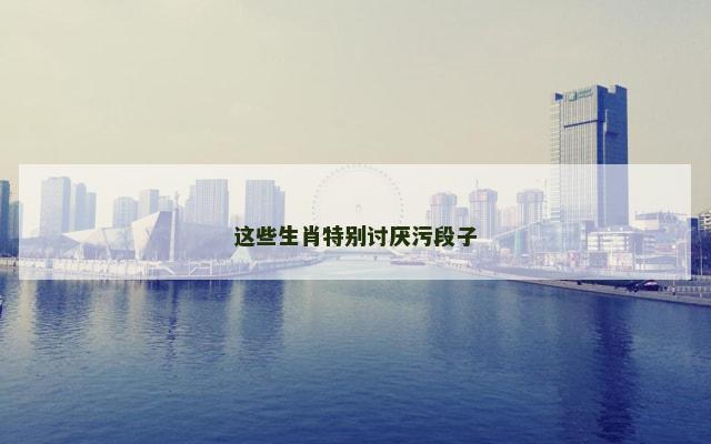 这些生肖特别讨厌污段子