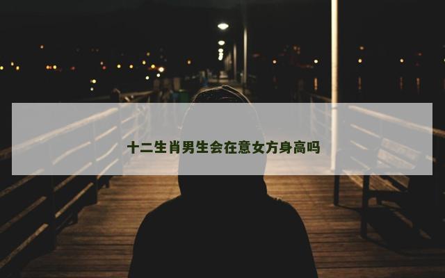 十二生肖男生会在意女方身高吗